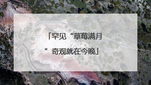 罕见“草莓满月”奇观就在今晚