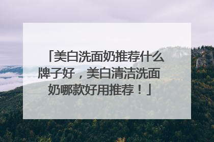 美白洗面奶推荐什么牌子好，美白清洁洗面奶哪款好用推荐！