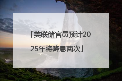 美联储官员预计2025年将降息两次