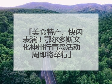 美食特产、快闪表演！鄂尔多斯文化神州行青岛活动周即将举行