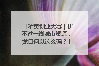 精英创业大赛｜拼不过一线城市资源，龙口何以这么强？