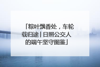 粽叶飘香处，车轮载归途│日照公交人的端午坚守图鉴