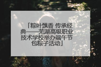 粽叶飘香 传承经典——芜湖高级职业技术学校举办端午节包粽子活动