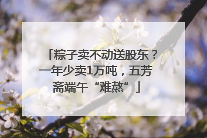 粽子卖不动送股东？一年少卖1万吨，五芳斋端午“难熬”