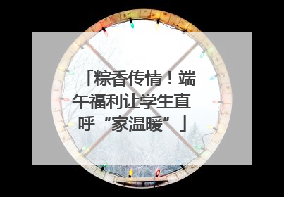 粽香传情！端午福利让学生直呼“家温暖”
