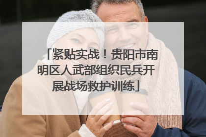 紧贴实战！贵阳市南明区人武部组织民兵开展战场救护训练