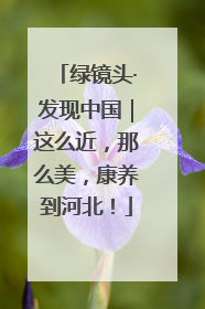 绿镜头·发现中国｜这么近，那么美，康养到河北！