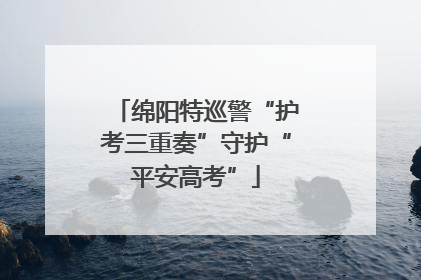 绵阳特巡警“护考三重奏”守护“平安高考”