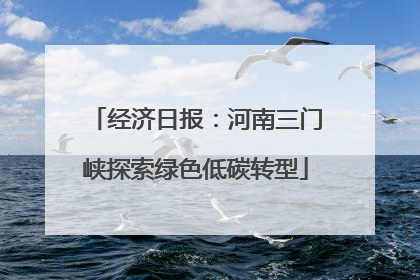 经济日报：河南三门峡探索绿色低碳转型