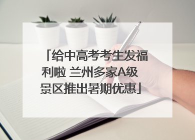 给中高考考生发福利啦 兰州多家A级景区推出暑期优惠