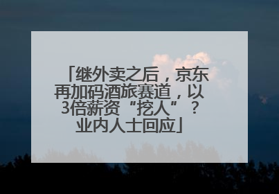 继外卖之后，京东再加码酒旅赛道，以3倍薪资“挖人”？业内人士回应