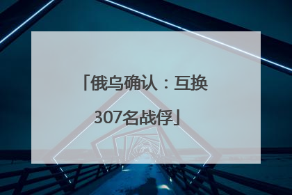 俄乌确认：互换307名战俘
