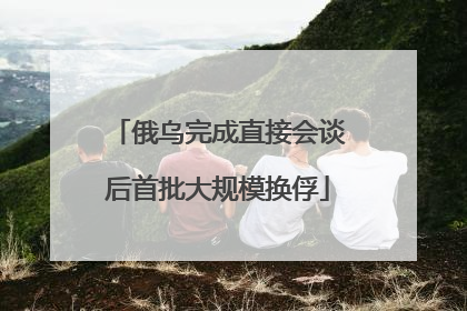 俄乌完成直接会谈后首批大规模换俘