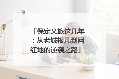 保定文旅这几年：从老城根儿到网红地的逆袭之路