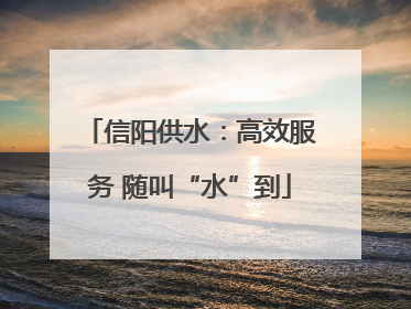 信阳供水：高效服务 随叫“水”到