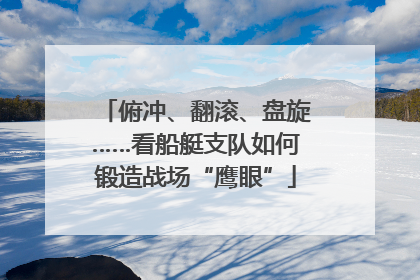 俯冲、翻滚、盘旋……看船艇支队如何锻造战场“鹰眼”