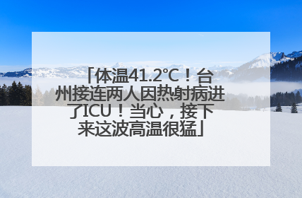 体温41.2℃！台州接连两人因热射病进了ICU！当心，接下来这波高温很猛