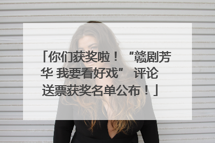 你们获奖啦！“赣剧芳华 我要看好戏” 评论送票获奖名单公布！
