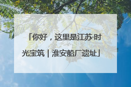 你好，这里是江苏·时光宝筑｜淮安船厂遗址