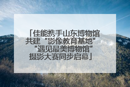 佳能携手山东博物馆共建“影像教育基地” “遇见最美博物馆”摄影大赛同步启幕