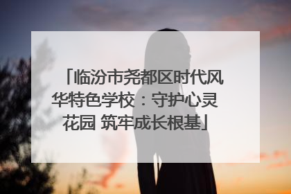 临汾市尧都区时代风华特色学校：守护心灵花园 筑牢成长根基