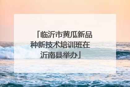 临沂市黄瓜新品种新技术培训班在沂南县举办