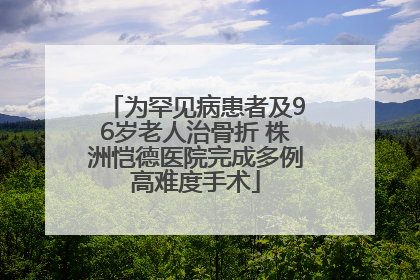 为罕见病患者及96岁老人治骨折 株洲恺德医院完成多例高难度手术