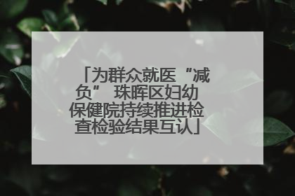 为群众就医“减负” 珠晖区妇幼保健院持续推进检查检验结果互认