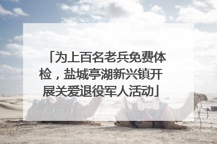 为上百名老兵免费体检，盐城亭湖新兴镇开展关爱退役军人活动