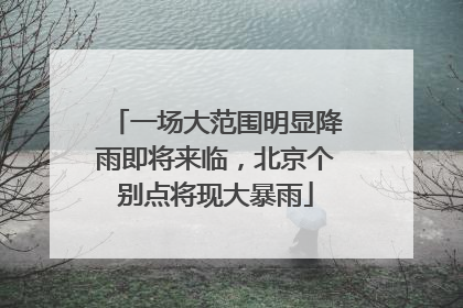 一场大范围明显降雨即将来临，北京个别点将现大暴雨