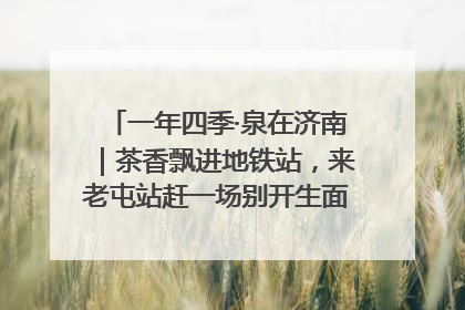 一年四季·泉在济南｜茶香飘进地铁站，来老屯站赶一场别开生面的“茶韵市集”！