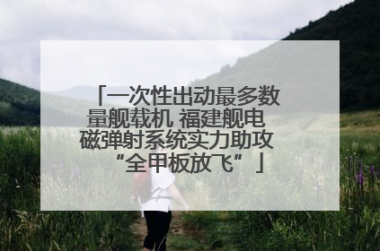 一次性出动最多数量舰载机 福建舰电磁弹射系统实力助攻“全甲板放飞”