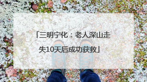 三明宁化：老人深山走失10天后成功获救