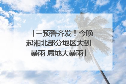 三预警齐发！今晚起湘北部分地区大到暴雨 局地大暴雨
