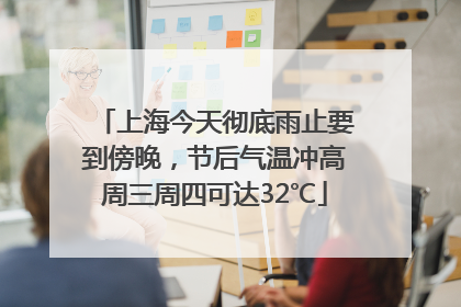 上海今天彻底雨止要到傍晚，节后气温冲高周三周四可达32℃