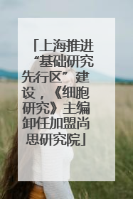 上海推进“基础研究先行区”建设，《细胞研究》主编卸任加盟尚思研究院