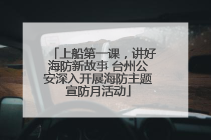 上船第一课，讲好海防新故事 台州公安深入开展海防主题宣防月活动