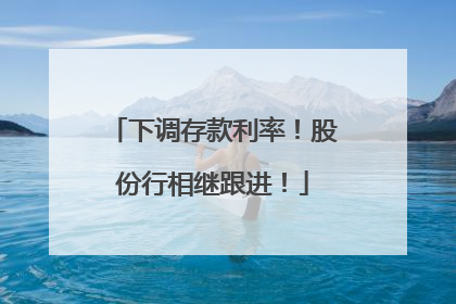 下调存款利率！股份行相继跟进！