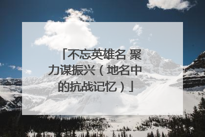 不忘英雄名 聚力谋振兴（地名中的抗战记忆）