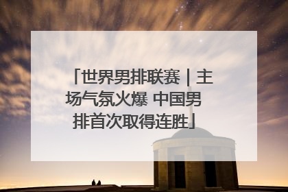世界男排联赛｜主场气氛火爆 中国男排首次取得连胜