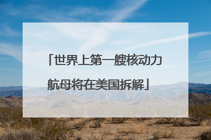 世界上第一艘核动力航母将在美国拆解