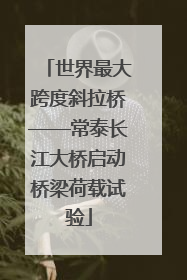 世界最大跨度斜拉桥——常泰长江大桥启动桥梁荷载试验