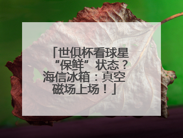 世俱杯看球星“保鲜”状态？海信冰箱：真空磁场上场！