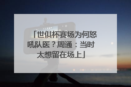 世俱杯赛场为何怒吼队医？周通：当时太想留在场上