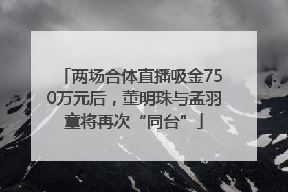 两场合体直播吸金750万元后，董明珠与孟羽童将再次“同台”