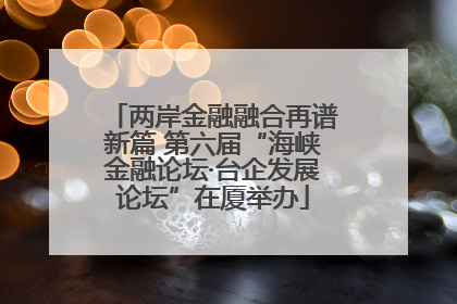 两岸金融融合再谱新篇 第六届“海峡金融论坛·台企发展论坛”在厦举办
