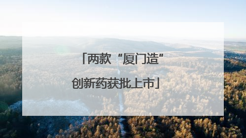 两款“厦门造”创新药获批上市