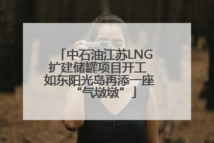 中石油江苏LNG扩建储罐项目开工 如东阳光岛再添一座“气墩墩”