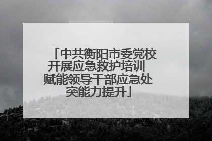 中共衡阳市委党校开展应急救护培训 赋能领导干部应急处突能力提升