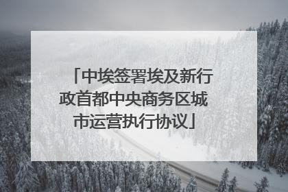 中埃签署埃及新行政首都中央商务区城市运营执行协议